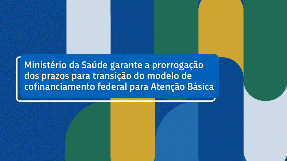 Ministério da Saúde garante prorrogação dos prazos para transição do modelo de cofinanciamento federal para Atenção Básica